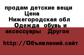 продам детские вещи › Цена ­ 300 - Нижегородская обл. Одежда, обувь и аксессуары » Другое   